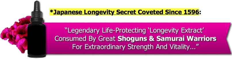 Japanese Longevity Secret Coveted Since 1596: ``Legendary Life-Protecting `Longevity Extract` Consumed By Great Shoguns & Samurai Warriors For Extraordinary Strength And Vitality...``